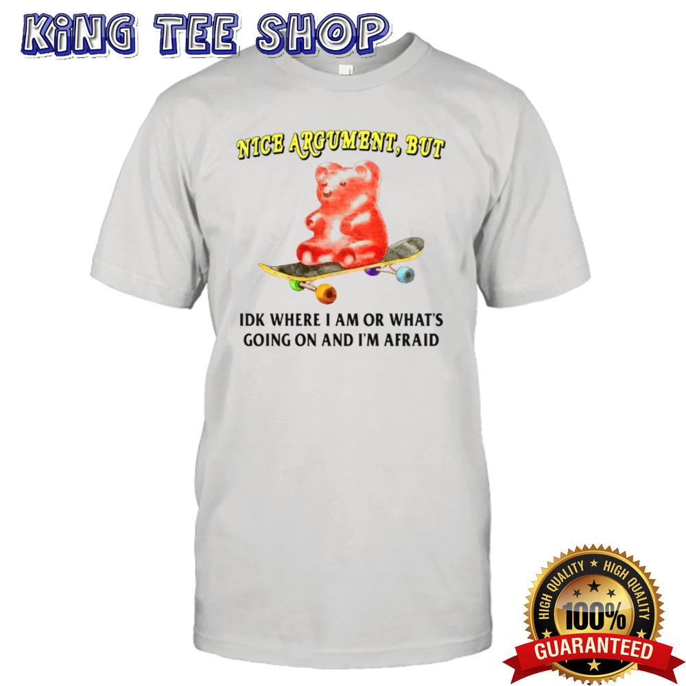 Nice argument but idk where i am or what’s going on and i’m afraid shirt
