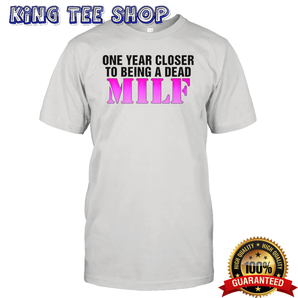 One year closer to being a dead MILF shirt