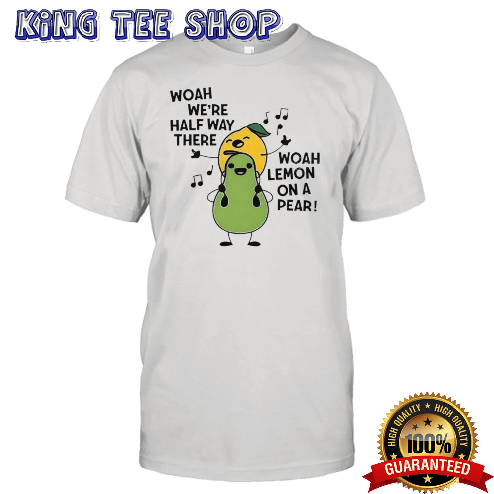 Woah we’re half way there woah lemon on a pear shirt