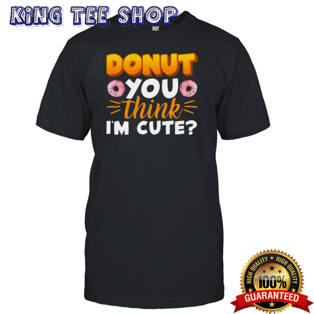 Donut You Thing I’m Cute shirt