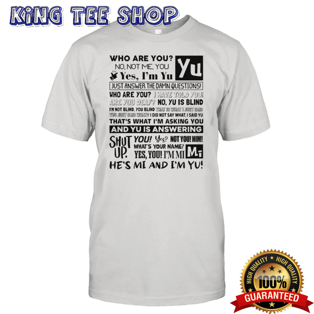 Who are you no not me you yes im yu yes i am yu just answer the damn questions shirt