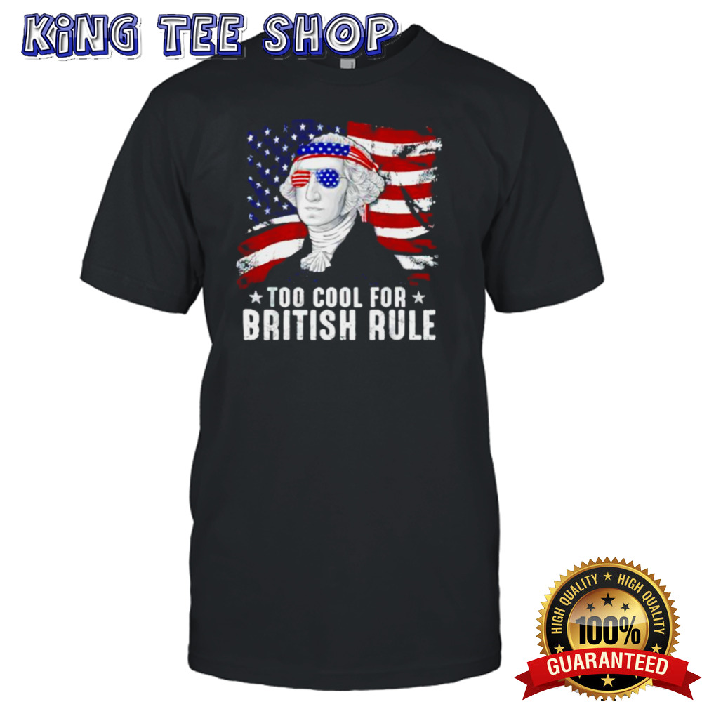 Too Cool For British Rule George Washington 4th Of July shirt