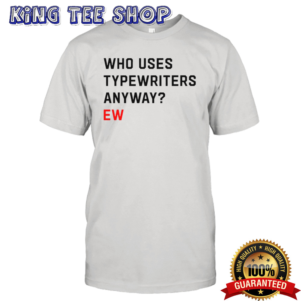 Who uses typewriters anyway ew shirt