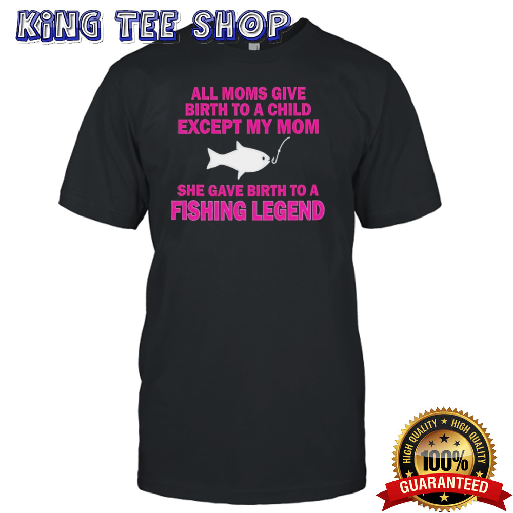 All moms give birth to a child except my mom she gave birth to a fishing legend shirt