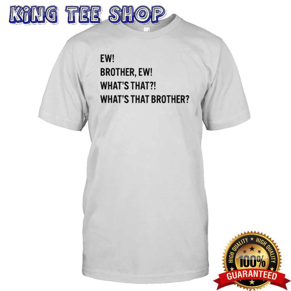 Ew brother ew what’s that what’s that brother shirt