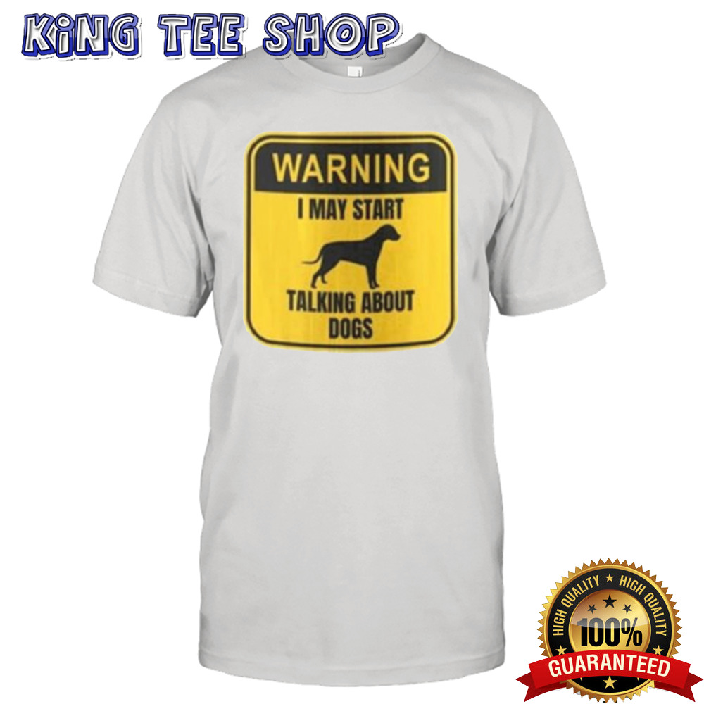 Nice Warning I May Start Talking About Dogs Shirt