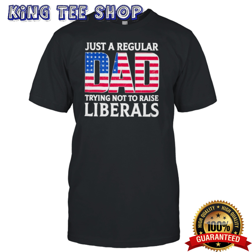 Father’s Day 2024 Just A Regular Dad Trying Not To Raise Liberals Shirt