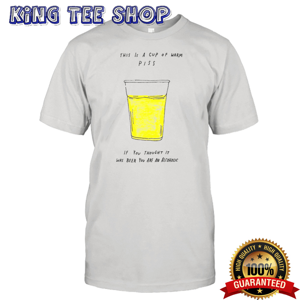 This is a cup of warm piss if you thought it was been you are an alcoholic shirt