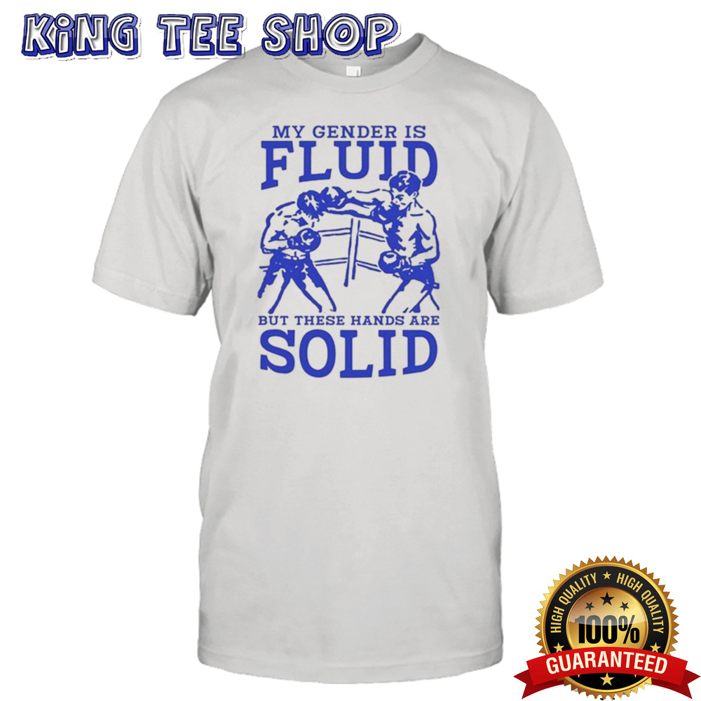 My Gender Is Fluid But These Hands Are Solid shirt