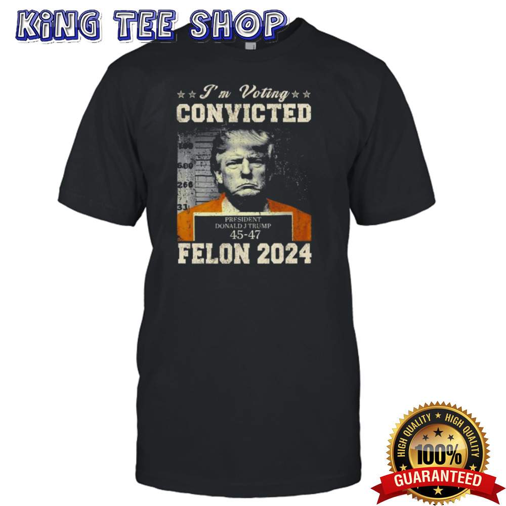 President Donald J Trump 45-47 I’m Voting Convicted Felon 2024 Shirt