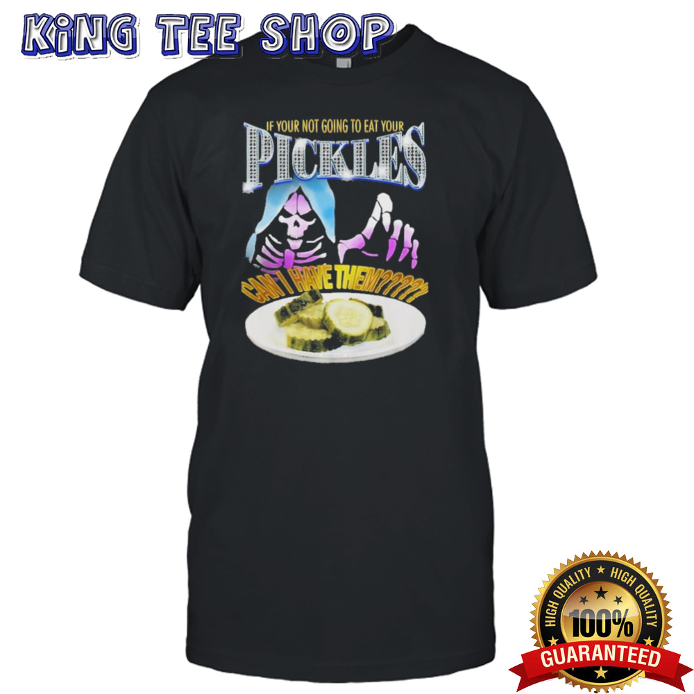 If Your Not Going To Eat Your Pickles Can I Have Them Shirt