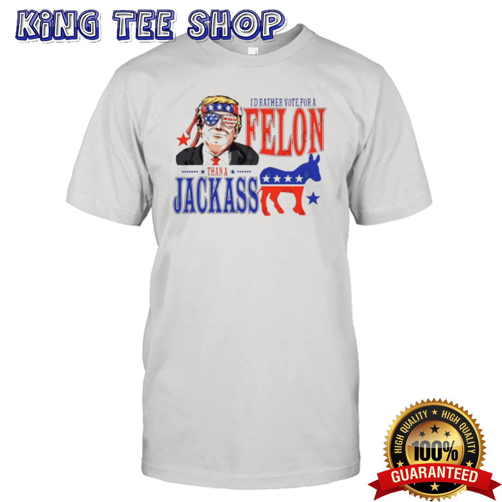 Trump Convicted Felon I’d ather Vote For A Felon Than A JackAss T-Shirt