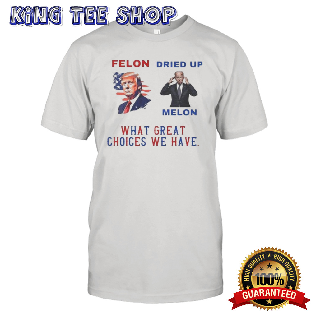 Trump Felon Biden Dried Up Melon What Great Choices We Have T-shirt