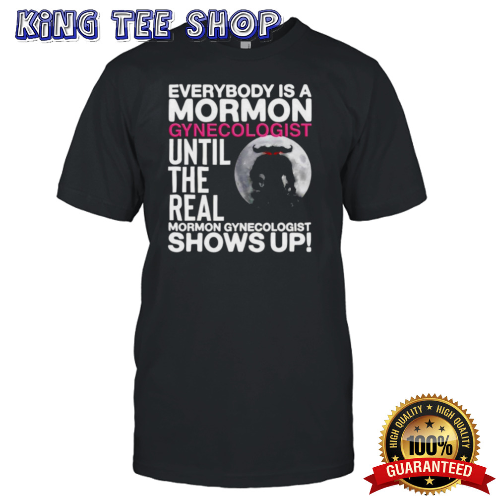 Everybody is a mormon gynecologist until the real mormon gynecologist shows up shirt