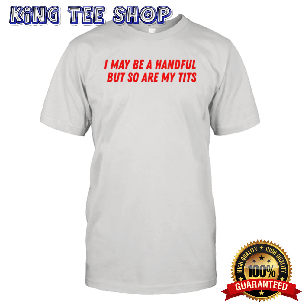 I may be a handful but so are my tits shirt
