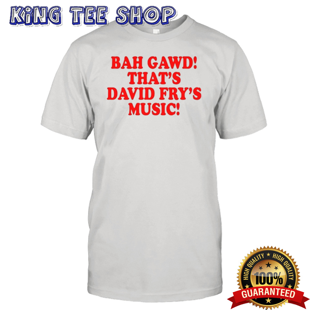 Bigplay Bah, Gawd, That’S David Fry’S Music Shirt