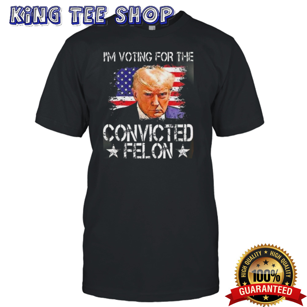 IM Voting For The Convicted Felon Trump 2024 My President shirt
