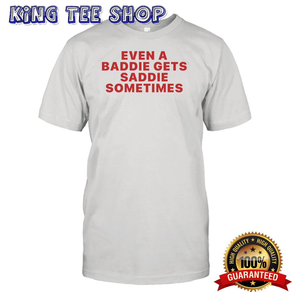 Even a baddie gets saddie sometimes shirt