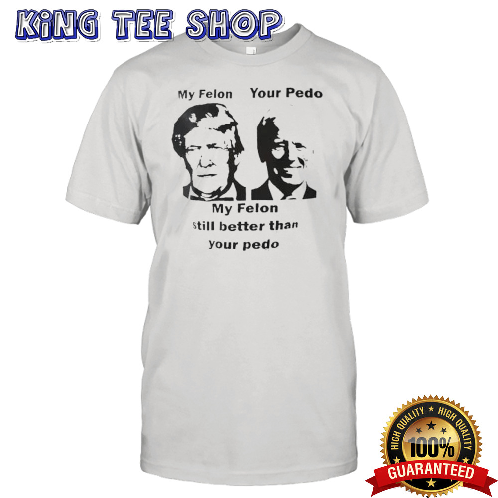 My Felon Trump Your Pedo Biden My Felon Still Better Than Your Pedo shirt
