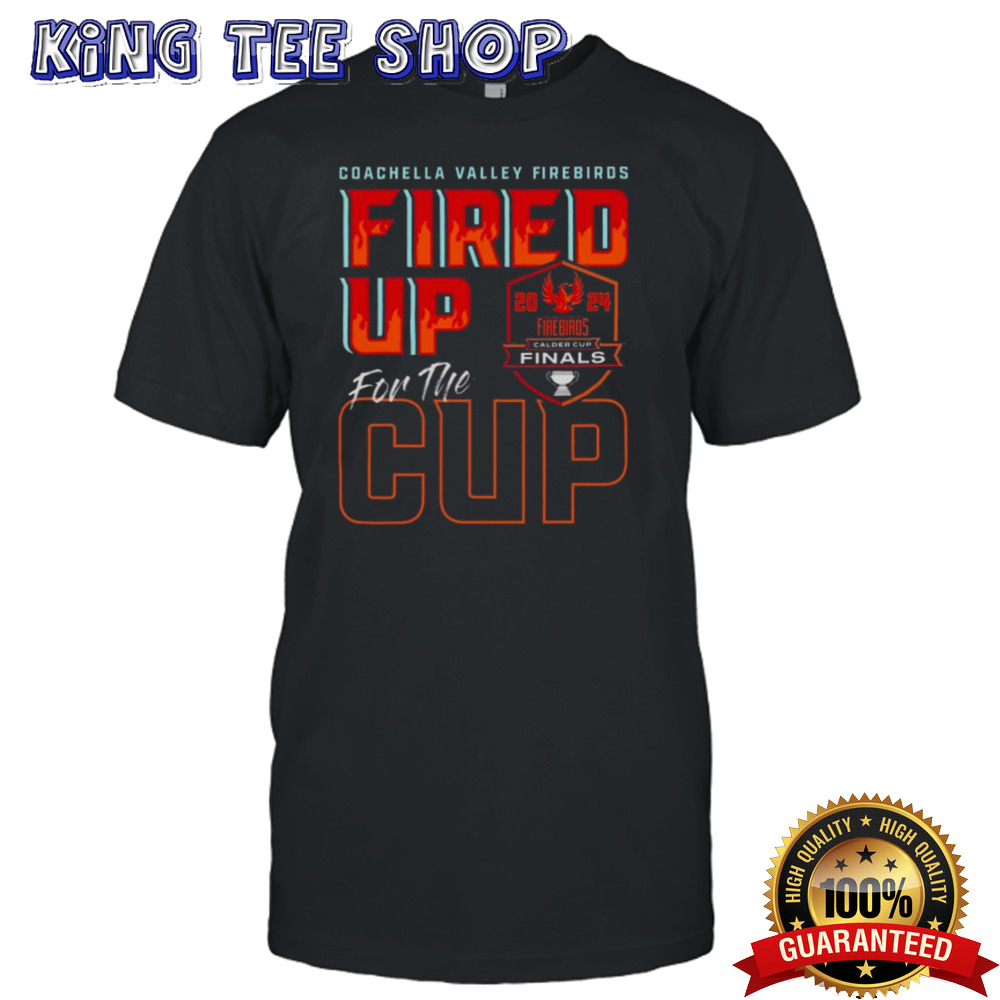 Coachella Valley Firebirds 2024 Calder Cup Finals Fired Up For The Cup T-shirt