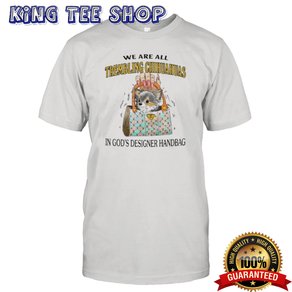 We Are All Trembling Chihuahuas In God’s Designer Handbag Shirt