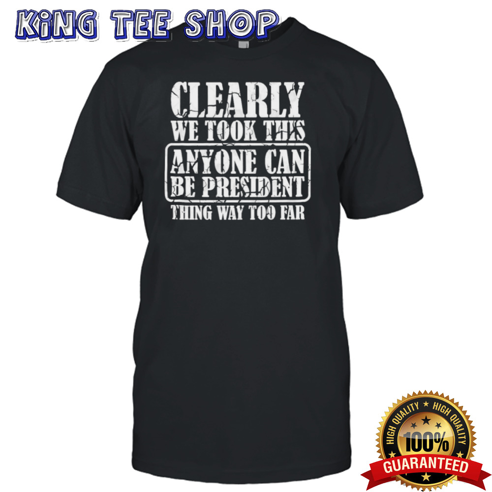 Clearly We Took This Anyone Can Be President T shirt