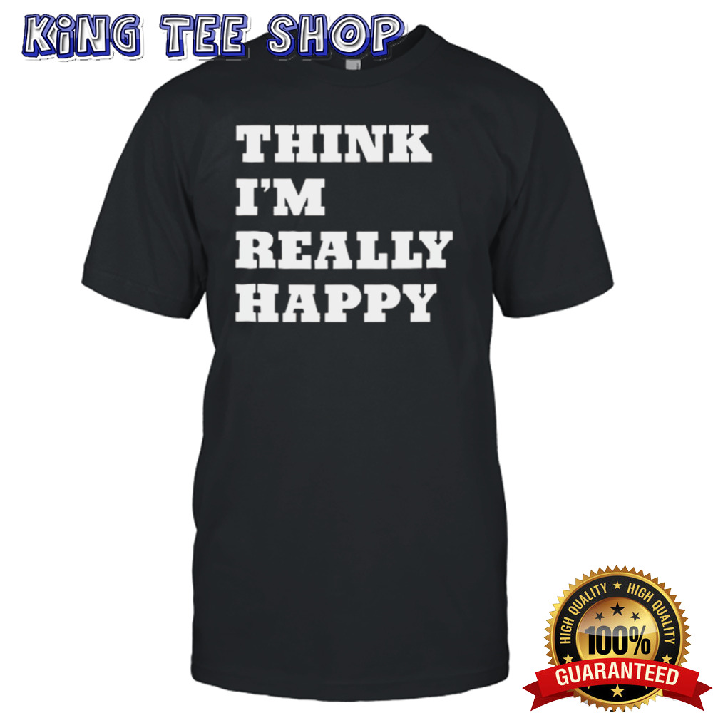 Think I’m Really Happy T-shirt