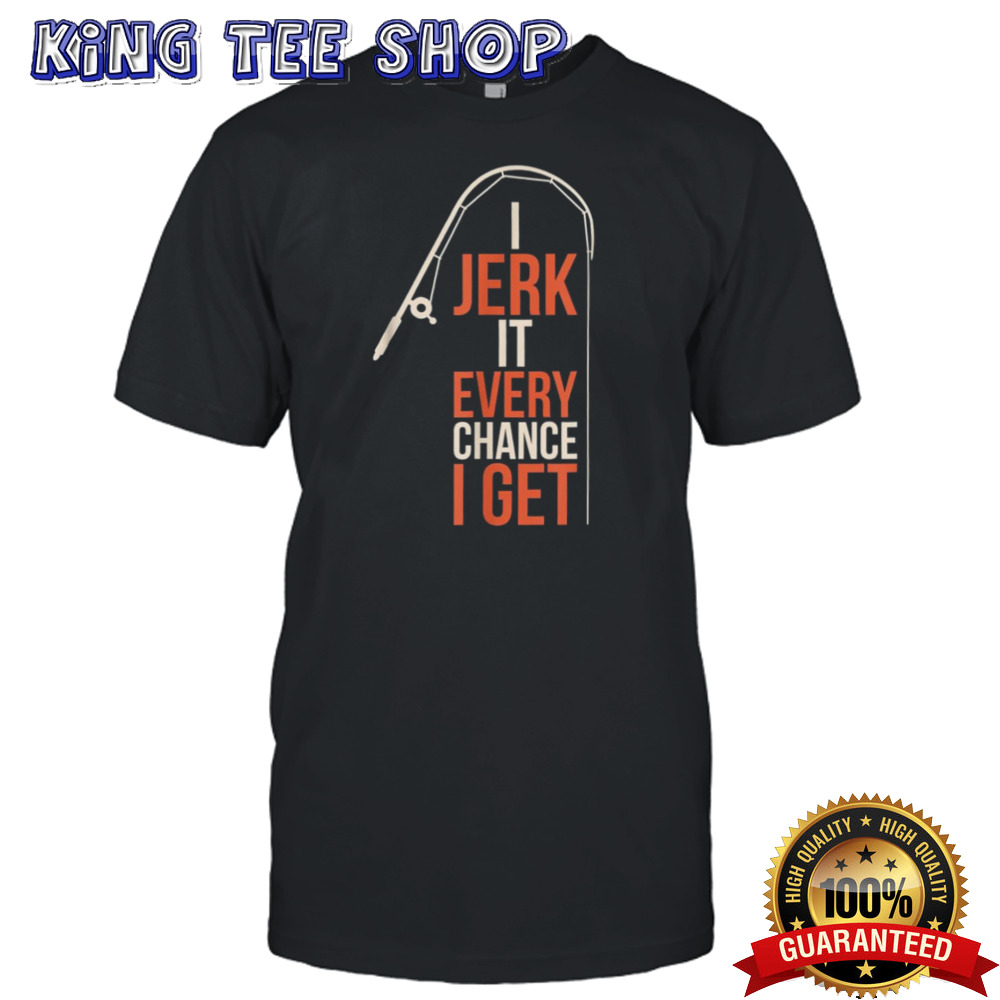 I Jerk It Every Chance I Get shirt