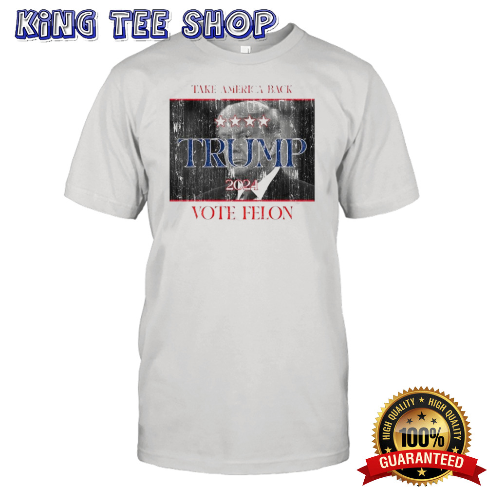 Take America Back Vote Trump, Vote Felon 2024 T shirt