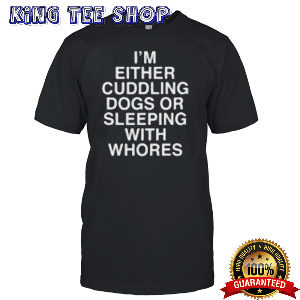 I’m Either Cuddling Dogs Or Sleeping With Whores Asshole Live Forever Shirt