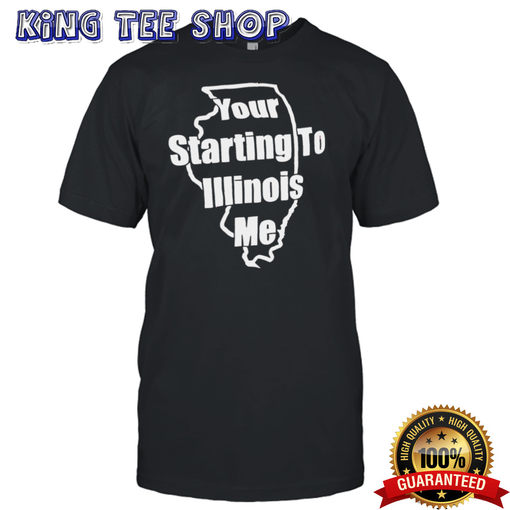 Your starting to Illinois me shirt