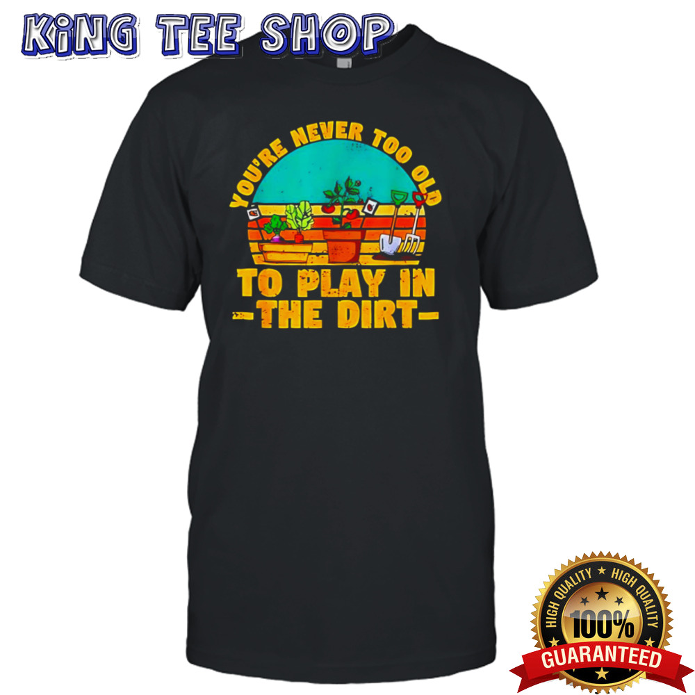 You’re never too old to play in the dirt vintage shirt