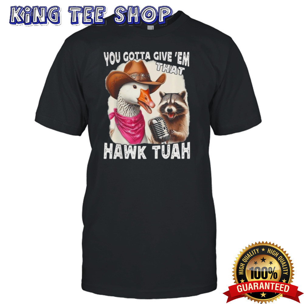 Duck You Gotta Give ‘Em That Hawk Tuah Shirt