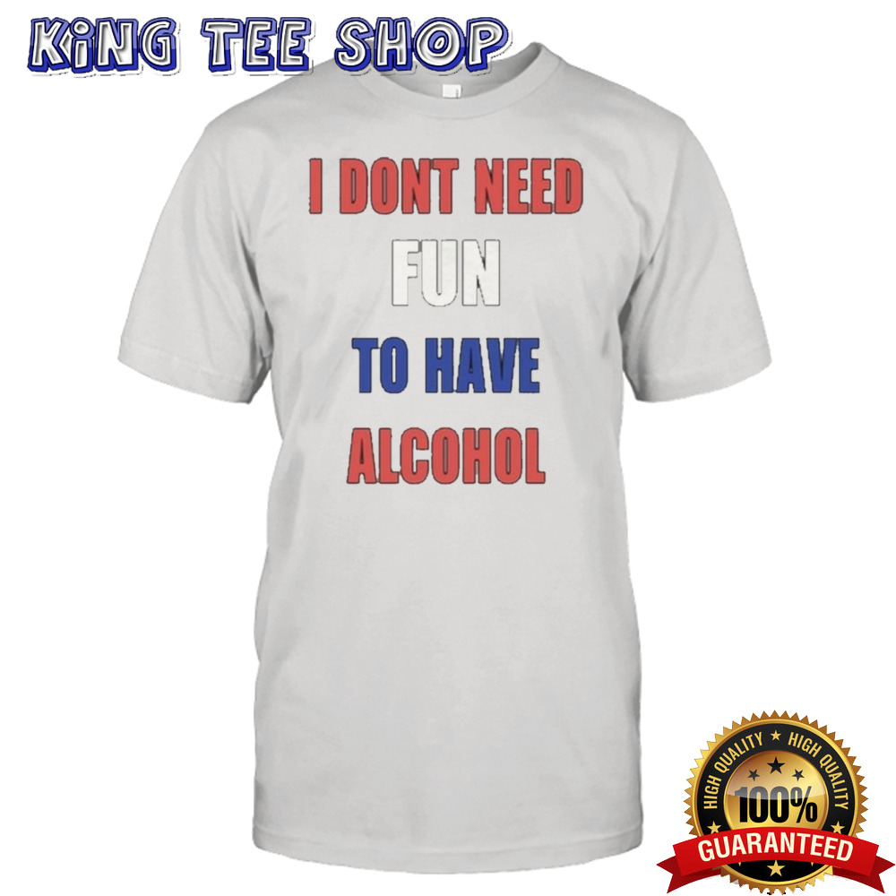 I Don’t Need Fun To Have Alcohol shirt