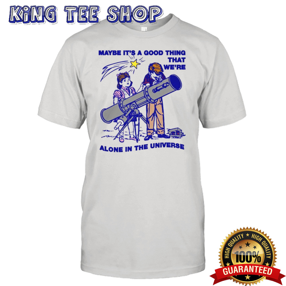 Maybe It’s A Good Thing We’re Alone In This Universe shirt