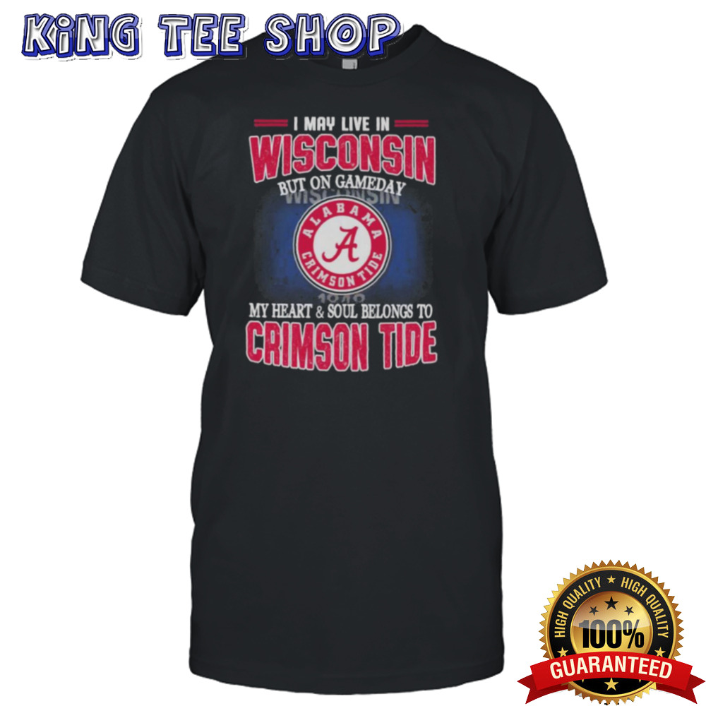 I may live in Wisconsin but on gameday my heart and soul belongs to Alabama Crimson Tide shirt