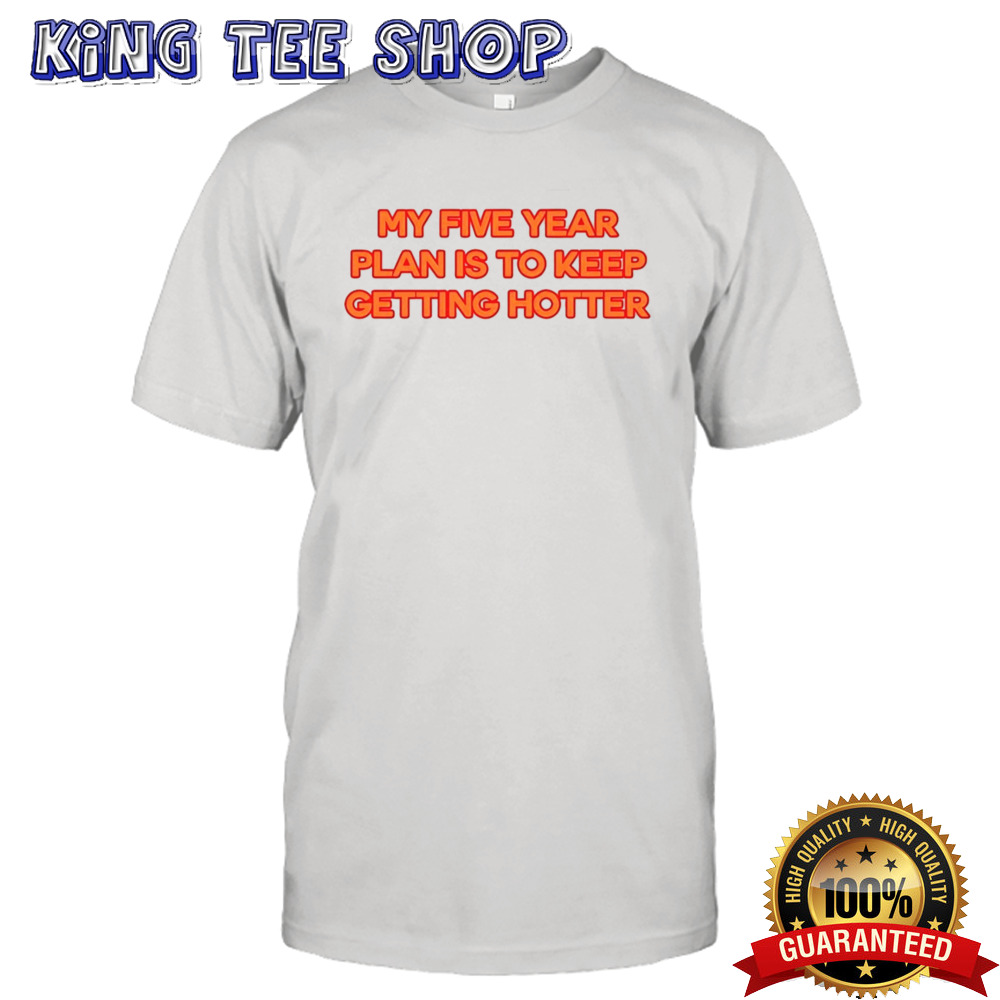 My Five Year Plan Is To Keep Getting Hotter shirt