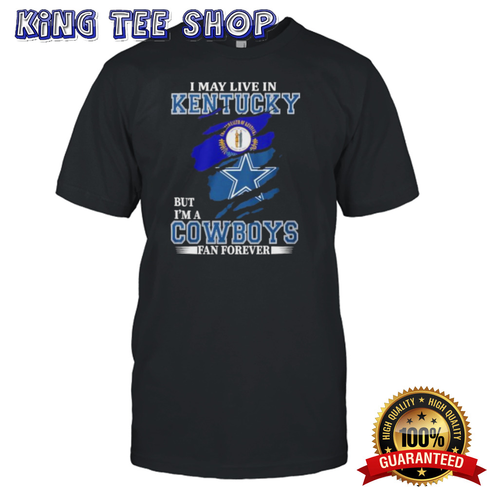 I May Live In Kentucky But I’m A Dallas Cowboys Fan Forever Shirt
