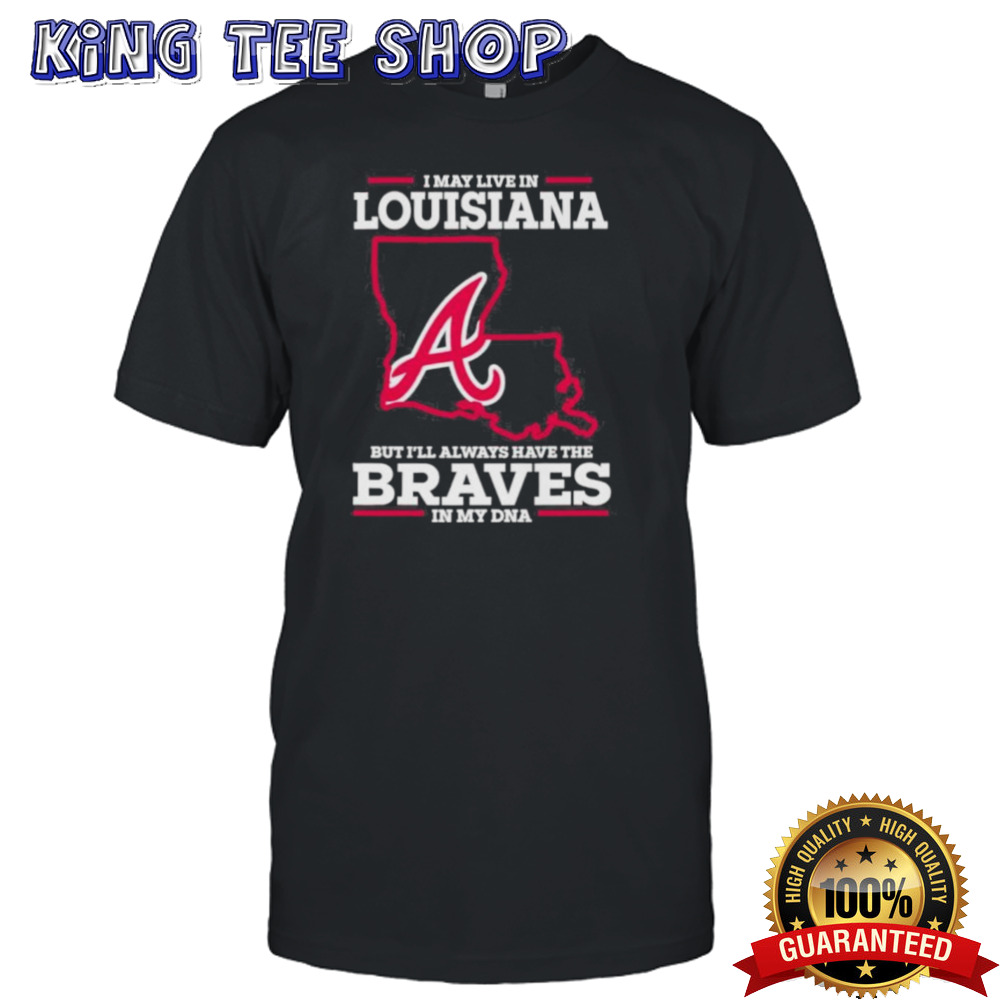 I May Live In Louisiana But I’ll Always Have The Braves In My DNA Shirt