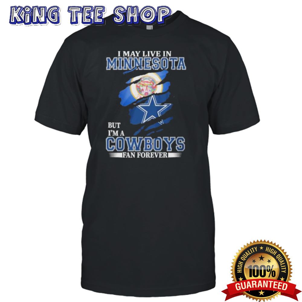 I May Live In Minnesota But I’m A Dallas Cowboys Fan Forever Shirt