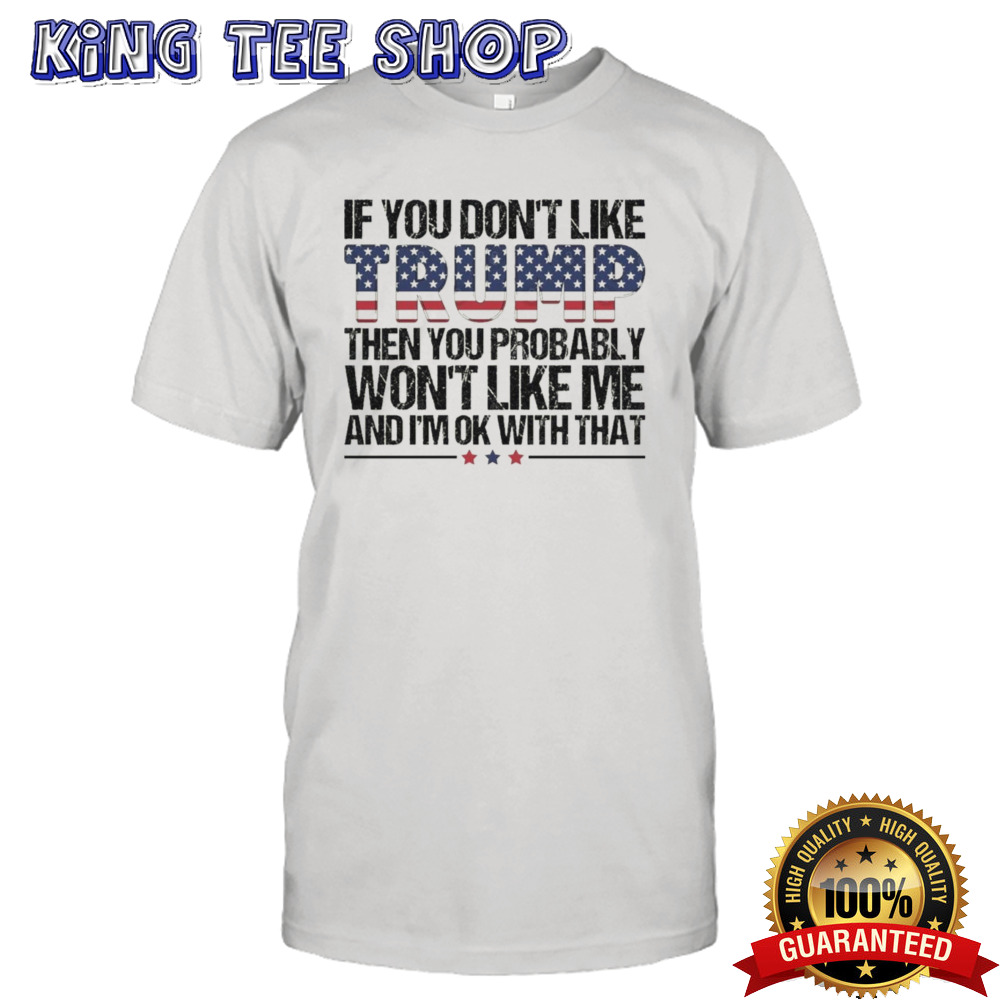Trump 2024 If You Don’t Like Trump Then You Probably Won’t Like Me And I’m Ok With That shirt