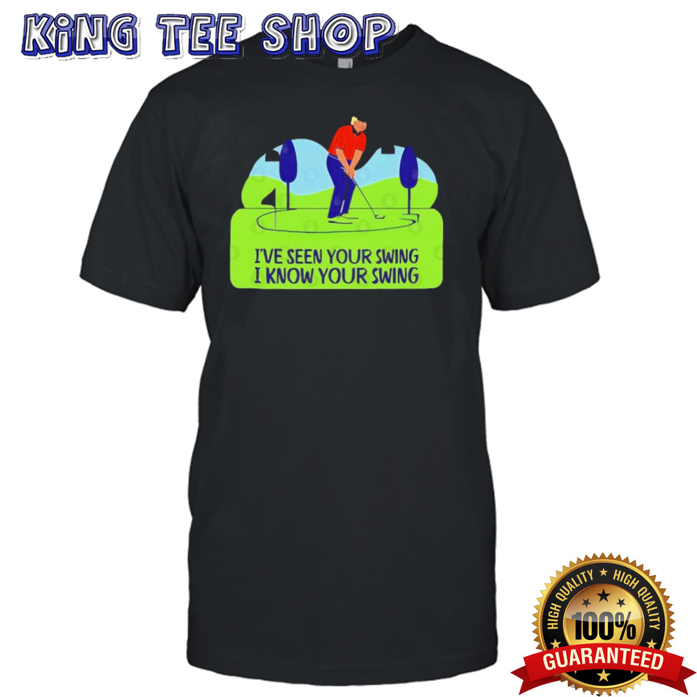 Trump Golf Humor I’ve Seen Your Swing, I Know Your Swing T shirt
