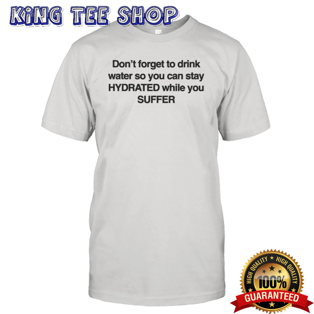 Don’t Forget To Drink Water So You Can Stay Hydrated While You Suffer T-shirt