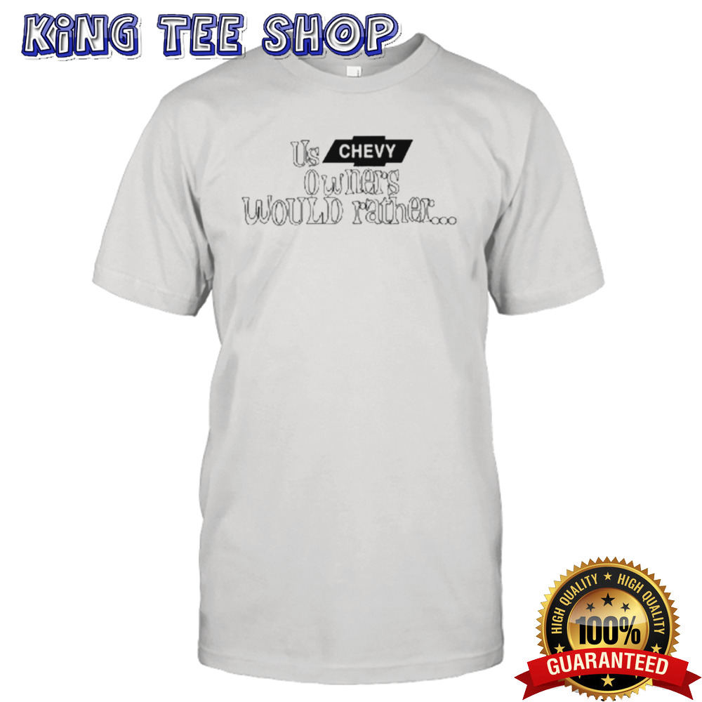 Us Chevy Owners Would Rather Shirt