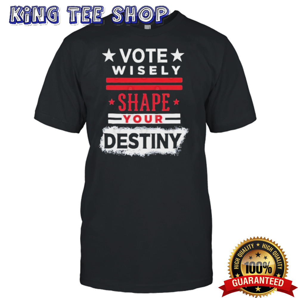 Vote wisely, Shape your Destiny T shirt