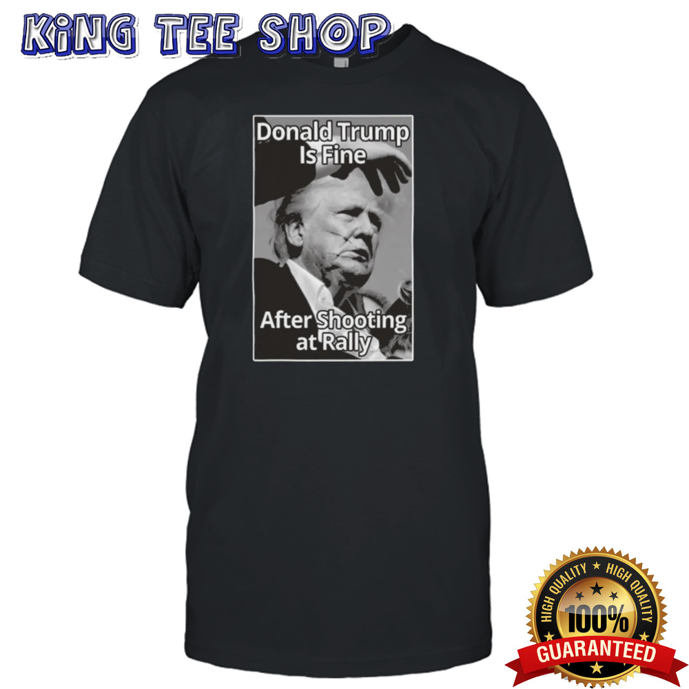 Donald Trump Is Fine After Shooting At Rally T-shirt
