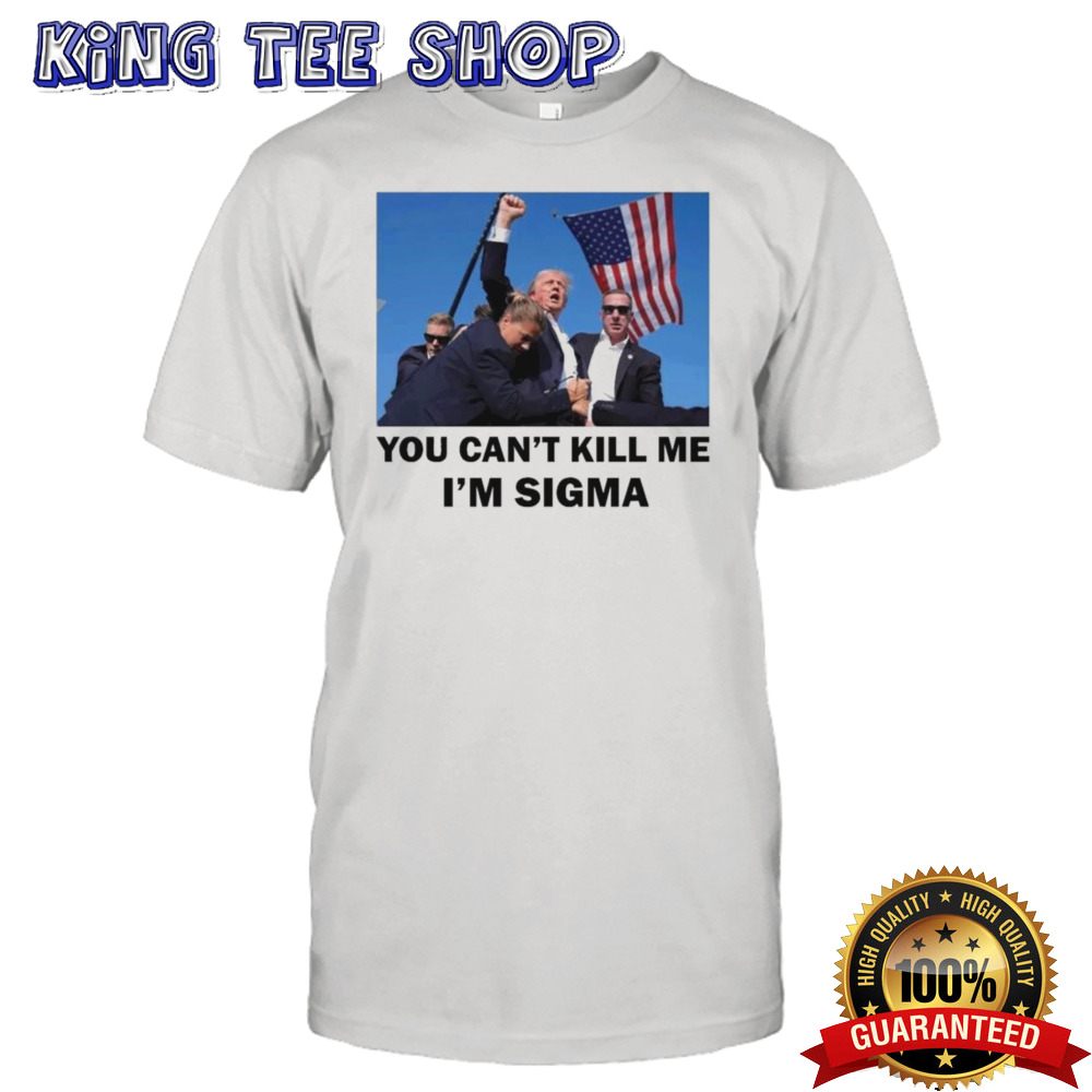Trump Shot Pennsylvania Rally You Can’t Kill Me I’m Sigma T-shirt