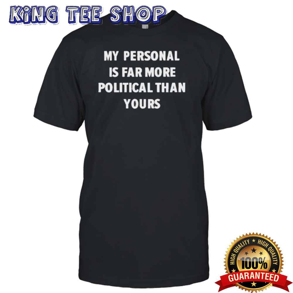 My Personal Is Far More Political Than Yours T shirt