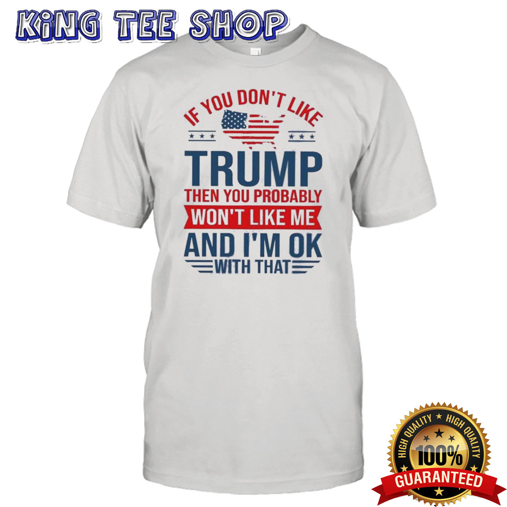 You Don’t Like Trump Then You Probably Won’t Like Me And I’m Ok With That Shirt