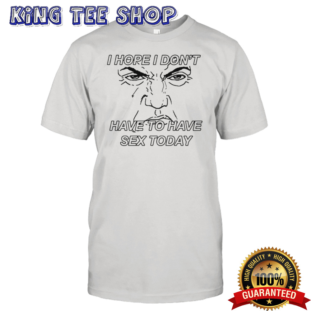 I Hope I Don’t Have To Have Sex Today By Renaissance Man T-shirt